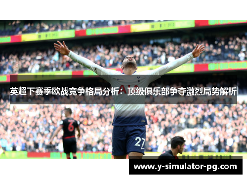 英超下赛季欧战竞争格局分析:顶级俱乐部争夺激烈局势解析 英超下赛季欧战竞争格局分析:顶级俱乐部争夺激烈局势解析