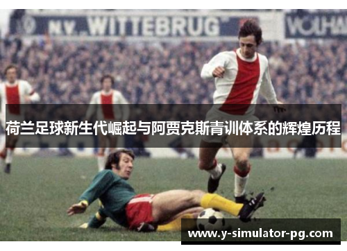 荷兰足球新生代崛起与阿贾克斯青训体系的辉煌历程 荷兰足球新生代崛起与阿贾克斯青训体系的辉煌历程