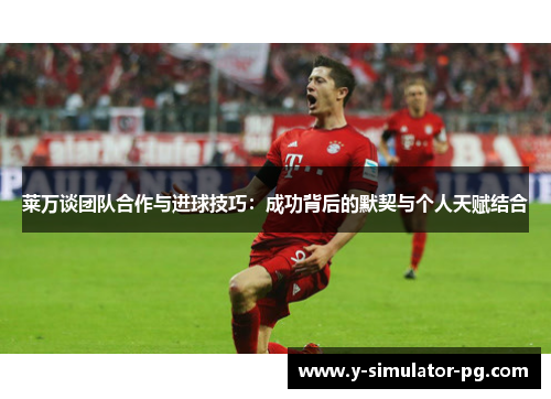 莱万谈团队合作与进球技巧:成功背后的默契与个人天赋结合 莱万谈团队合作与进球技巧:成功背后的默契与个人天赋结合