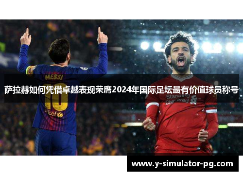 萨拉赫如何凭借卓越表现荣膺2024年国际足坛最有价值球员称号 萨拉赫如何凭借卓越表现荣膺2024年国际足坛最有价值球员称号