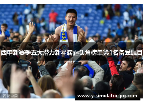 西甲新赛季五大潜力新星崭露头角榜单第1名备受瞩目 西甲新赛季五大潜力新星崭露头角榜单第1名备受瞩目