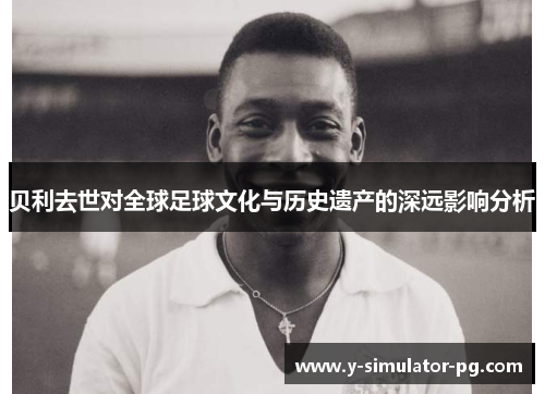 贝利去世对全球足球文化与历史遗产的深远影响分析 贝利去世对全球足球文化与历史遗产的深远影响分析
