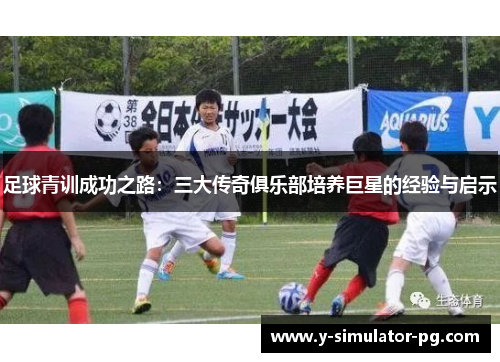 足球青训成功之路：三大传奇俱乐部培养巨星的经验与启示