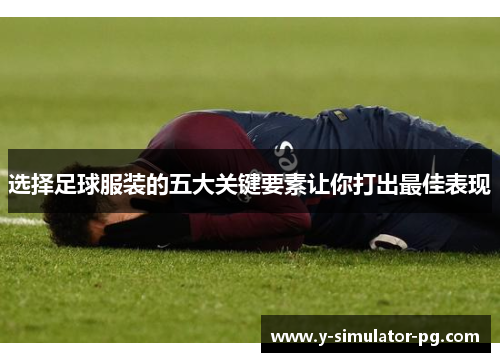 选择足球服装的五大关键要素让你打出最佳表现 选择足球服装的五大关键要素让你打出最佳表现