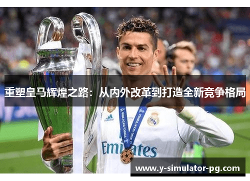 重塑皇马辉煌之路:从内外改革到打造全新竞争格局 重塑皇马辉煌之路:从内外改革到打造全新竞争格局