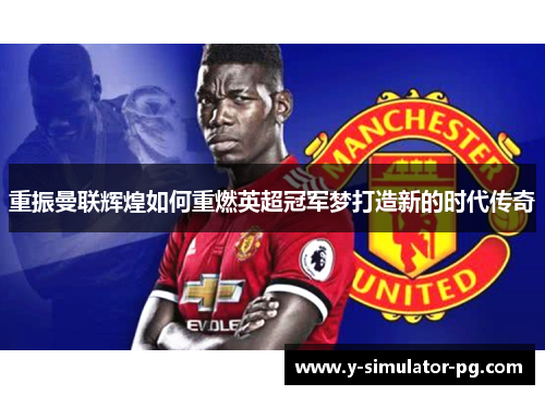 重振曼联辉煌如何重燃英超冠军梦打造新的时代传奇