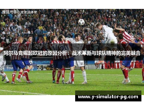 阿尔马竞崛起欧冠的原因分析：战术革新与球队精神的完美融合