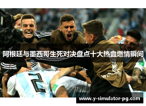 阿根廷与墨西哥生死对决盘点十大热血燃情瞬间 阿根廷与墨西哥生死对决盘点十大热血燃情瞬间