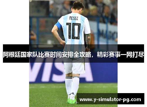 阿根廷国家队比赛时间安排全攻略，精彩赛事一网打尽