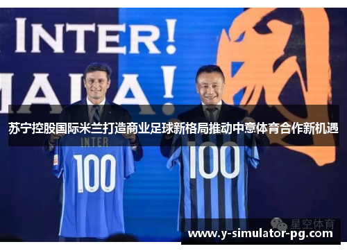 苏宁控股国际米兰打造商业足球新格局推动中意体育合作新机遇