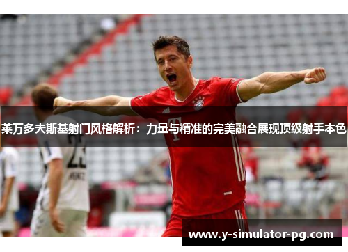 莱万多夫斯基射门风格解析：力量与精准的完美融合展现顶级射手本色