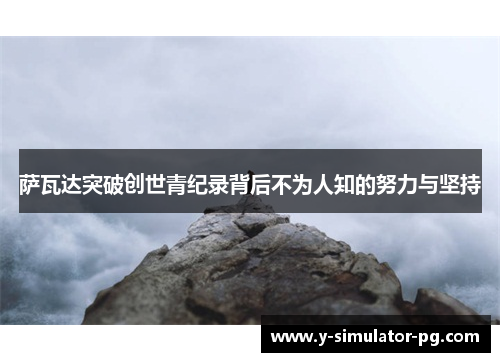 萨瓦达突破创世青纪录背后不为人知的努力与坚持 萨瓦达突破创世青纪录背后不为人知的努力与坚持
