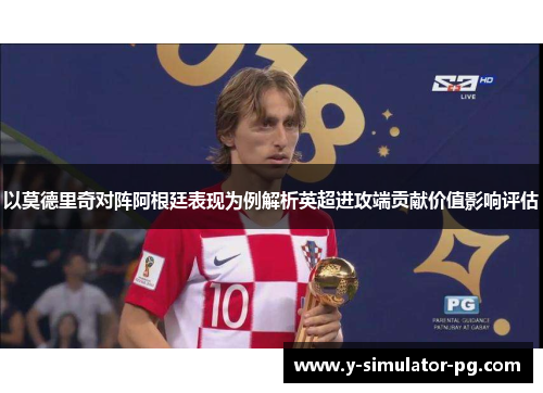 以莫德里奇对阵阿根廷表现为例解析英超进攻端贡献价值影响评估