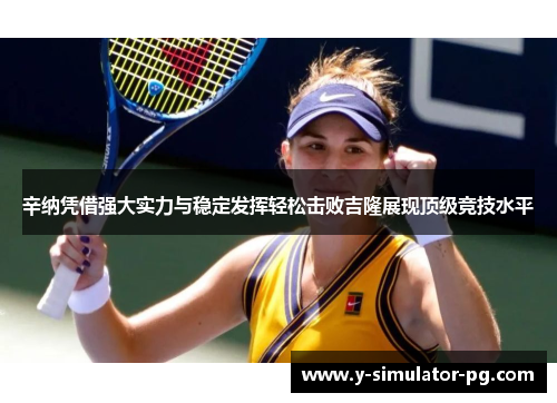 辛纳凭借强大实力与稳定发挥轻松击败吉隆展现顶级竞技水平