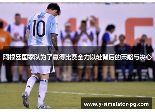 阿根廷国家队为了赢得比赛全力以赴背后的策略与决心