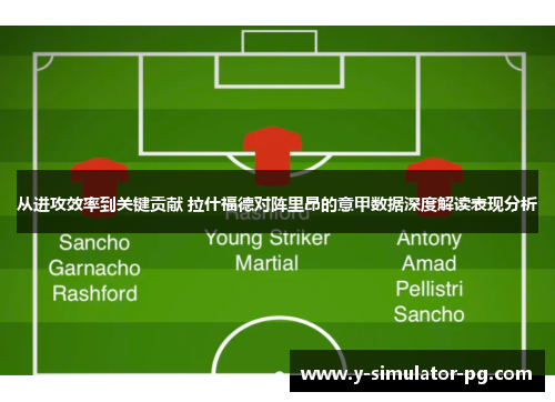 从进攻效率到关键贡献 拉什福德对阵里昂的意甲数据深度解读表现分析