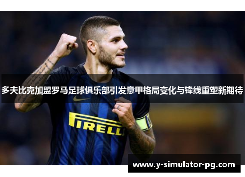 多夫比克加盟罗马足球俱乐部引发意甲格局变化与锋线重塑新期待
