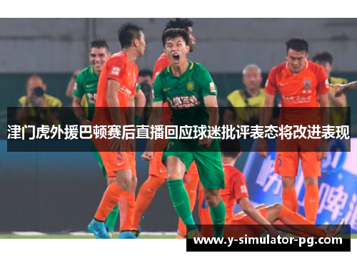 津门虎外援巴顿赛后直播回应球迷批评表态将改进表现