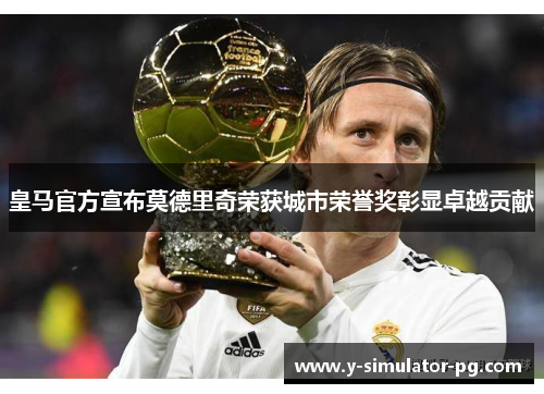 皇马官方宣布莫德里奇荣获城市荣誉奖彰显卓越贡献