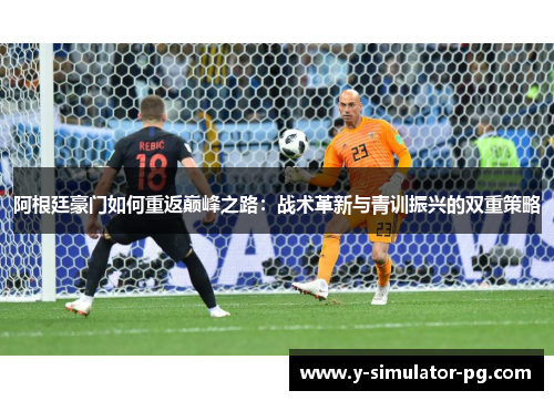 阿根廷豪门如何重返巅峰之路：战术革新与青训振兴的双重策略