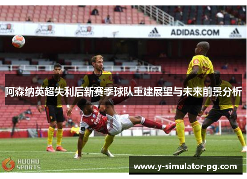 阿森纳英超失利后新赛季球队重建展望与未来前景分析