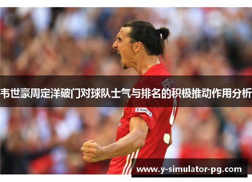 韦世豪周定洋破门对球队士气与排名的积极推动作用分析