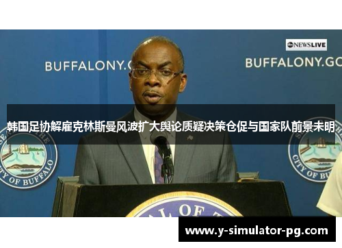 韩国足协解雇克林斯曼风波扩大舆论质疑决策仓促与国家队前景未明