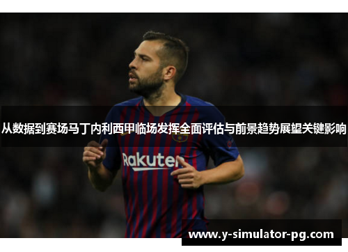 从数据到赛场马丁内利西甲临场发挥全面评估与前景趋势展望关键影响 从数据到赛场马丁内利西甲临场发挥全面评估与前景趋势展望关键影响