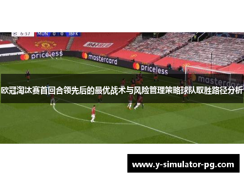 欧冠淘汰赛首回合领先后的最优战术与风险管理策略球队取胜路径分析 欧冠淘汰赛首回合领先后的最优战术与风险管理策略球队取胜路径分析