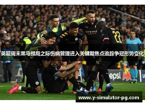 英超周末黑马搅局之际伤病管理进入关键期焦点追踪争冠形势变化 英超周末黑马搅局之际伤病管理进入关键期焦点追踪争冠形势变化