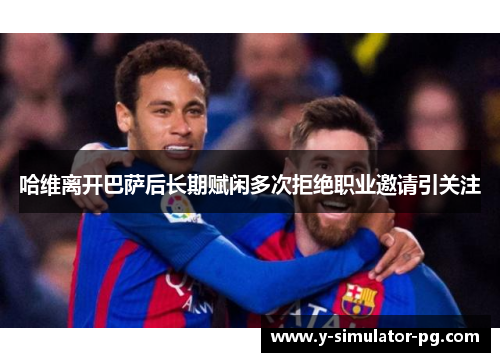 哈维离开巴萨后长期赋闲多次拒绝职业邀请引关注 哈维离开巴萨后长期赋闲多次拒绝职业邀请引关注