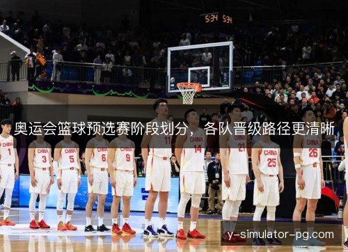 奥运会篮球预选赛阶段划分,各队晋级路径更清晰 奥运会篮球预选赛阶段划分,各队晋级路径更清晰